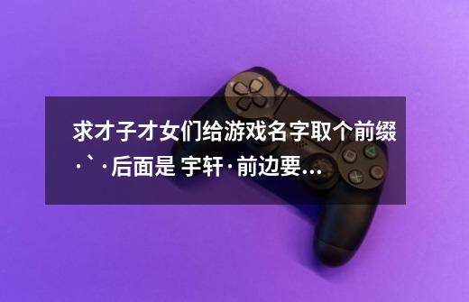 求才子才女们给游戏名字取个前缀·`·后面是 宇轩·前边要仨字·求带点诗意，古风··再来点落寞的感觉·-第1张-游戏信息-龙启网