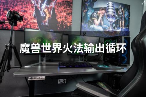 魔兽世界火法输出循环-第1张-游戏信息-龙启网