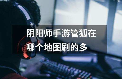阴阳师手游管狐在哪个地图刷的多-第1张-游戏信息-龙启网