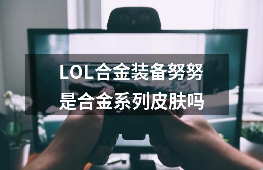 LOL合金装备努努是合金系列皮肤吗-第1张-游戏信息-龙启网