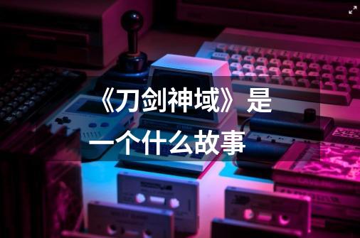 《刀剑神域》是一个什么故事-第1张-游戏信息-龙启网
