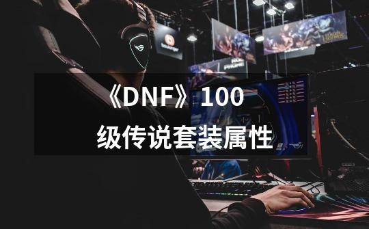 《DNF》100级传说套装属性-第1张-游戏信息-龙启网