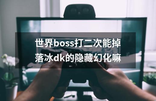 世界boss打二次能掉落冰dk的隐藏幻化嘛-第1张-游戏信息-龙启网