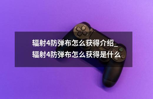 辐射4防弹布怎么获得介绍_辐射4防弹布怎么获得是什么-第1张-游戏信息-龙启网