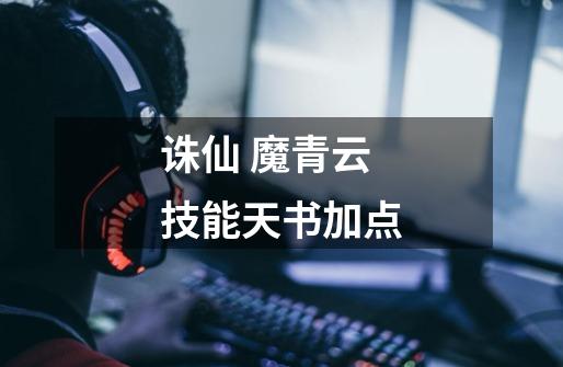 诛仙 魔青云 技能天书加点-第1张-游戏信息-龙启网