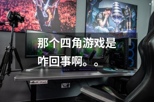 那个四角游戏是咋回事啊。。-第1张-游戏信息-龙启网