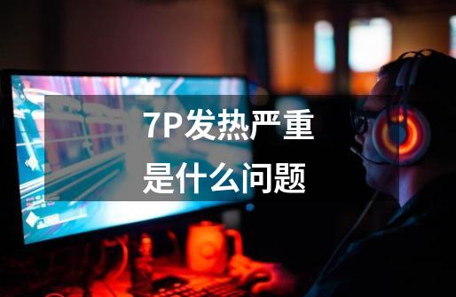 7P发热严重是什么问题-第1张-游戏信息-龙启网