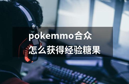 pokemmo合众怎么获得经验糖果-第1张-游戏信息-龙启网