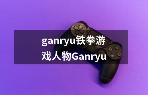ganryu铁拳游戏人物Ganryu-第1张-游戏信息-龙启网