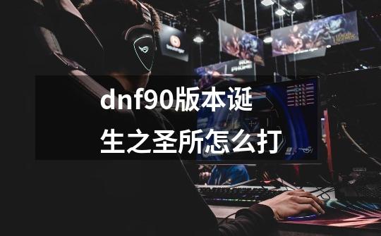 dnf90版本诞生之圣所怎么打-第1张-游戏信息-龙启网