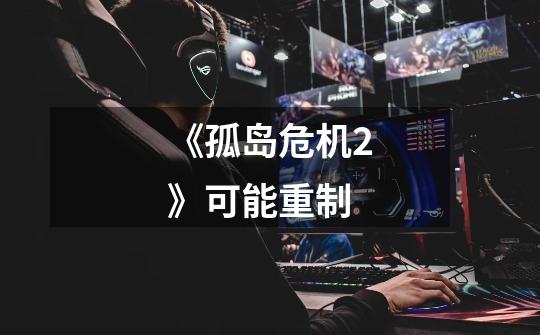 《孤岛危机2》可能重制-第1张-游戏信息-龙启网