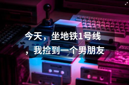 今天,坐地铁1号线,我捡到一个男朋友-第1张-游戏信息-龙启网