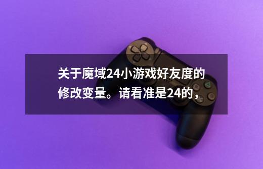 关于魔域2.4小游戏好友度的修改变量。请看准是2.4的,-第1张-游戏信息-龙启网