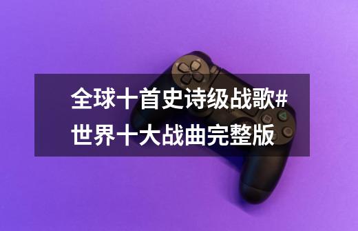 全球十首史诗级战歌#世界十大战曲完整版-第1张-游戏信息-龙启网