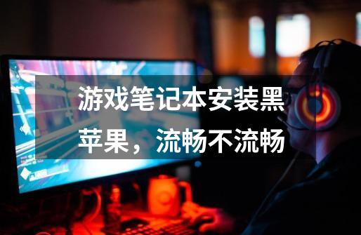游戏笔记本安装黑苹果，流畅不流畅-第1张-游戏信息-龙启网