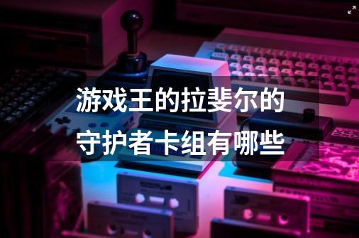 游戏王的拉斐尔的守护者卡组有哪些-第1张-游戏信息-龙启网