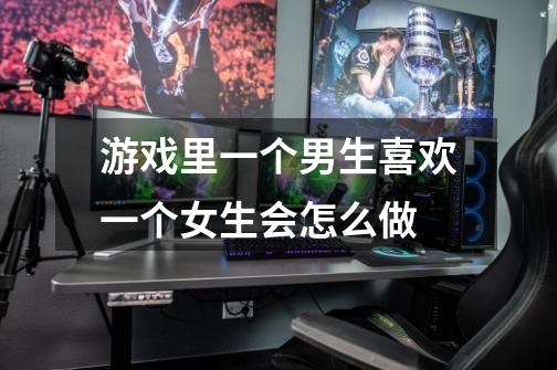游戏里一个男生喜欢一个女生会怎么做-第1张-游戏信息-龙启网