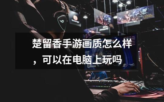 楚留香手游画质怎么样，可以在电脑上玩吗-第1张-游戏信息-龙启网