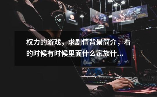 权力的游戏,求剧情背景简介,看的时候有时候里面什么家族什么家族-第1张-游戏信息-龙启网