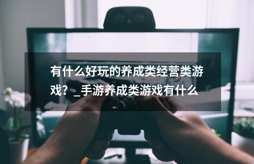 有什么好玩的养成类经营类游戏?_手游养成类游戏有什么-第1张-游戏信息-龙启网