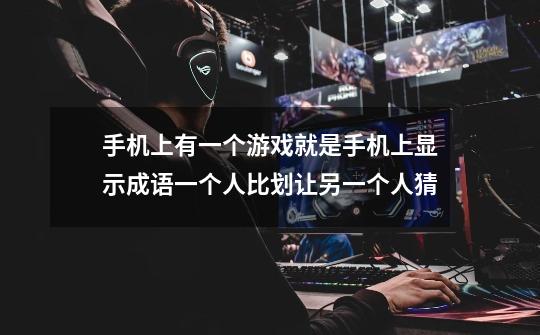 手机上有一个游戏就是手机上显示成语一个人比划让另一个人猜-第1张-游戏信息-龙启网