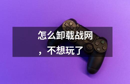 怎么卸载战网,不想玩了-第1张-游戏信息-龙启网