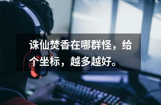 诛仙焚香在哪群怪,给个坐标,越多越好。-第1张-游戏信息-龙启网