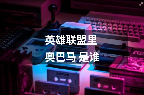 英雄联盟里 奥巴马 是谁-第1张-游戏信息-龙启网