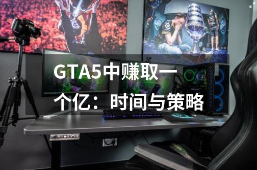 GTA5中赚取一个亿:时间与策略-第1张-游戏信息-龙启网