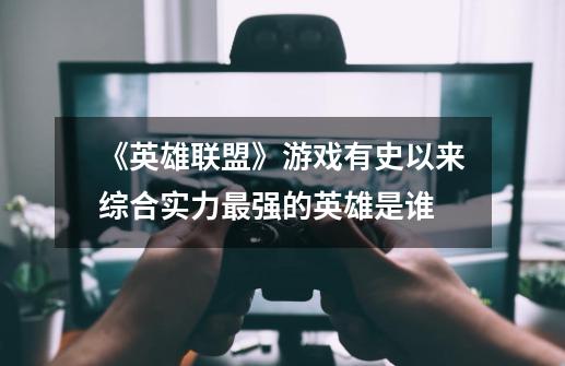 《英雄联盟》游戏有史以来综合实力最强的英雄是谁-第1张-游戏信息-龙启网