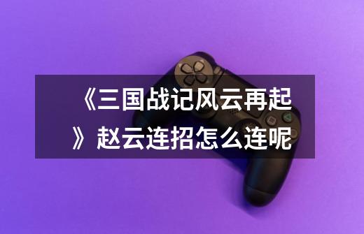 《三国战记风云再起》赵云连招怎么连呢-第1张-游戏信息-龙启网