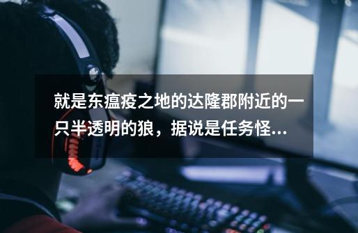 就是东瘟疫之地的达隆郡附近的一只半透明的狼,据说是任务怪,求问是什么任务链的啊-第1张-游戏信息-龙启网