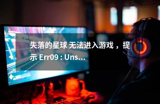 失落的星球 无法进入游戏 ,提示 Err09 : Unsupported function-第1张-游戏信息-龙启网