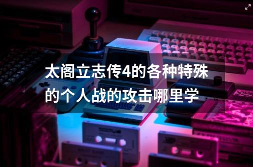 太阁立志传4的各种特殊的个人战的攻击哪里学-第1张-游戏信息-龙启网