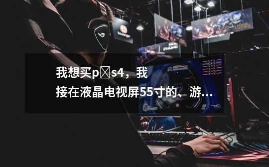 我想买p s4，我接在液晶电视屏55寸的、游戏画质怎么样-第1张-游戏信息-龙启网