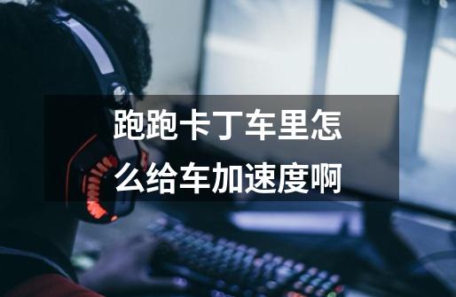 跑跑卡丁车里怎么给车加速度啊-第1张-游戏信息-龙启网