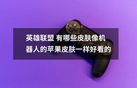 英雄联盟 有哪些皮肤像机器人的苹果皮肤一样好看的-第1张-游戏信息-龙启网