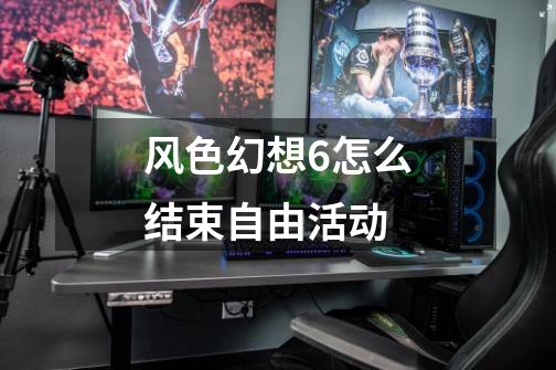 风色幻想6怎么结束自由活动-第1张-游戏信息-龙启网