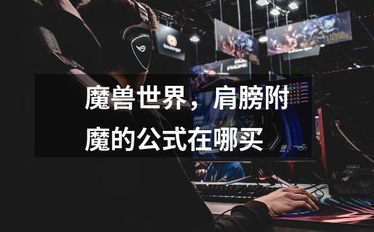 魔兽世界,肩膀附魔的公式在哪买-第1张-游戏信息-龙启网