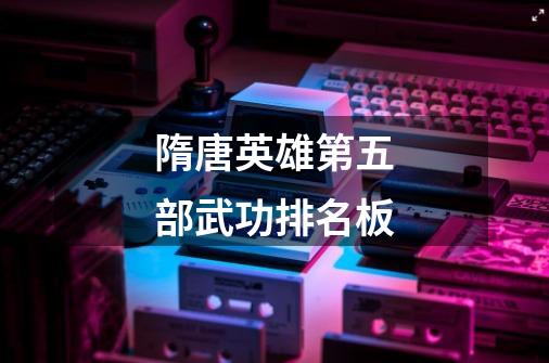 隋唐英雄第五部武功排名板-第1张-游戏信息-龙启网
