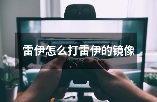 雷伊怎么打雷伊的镜像-第1张-游戏信息-龙启网