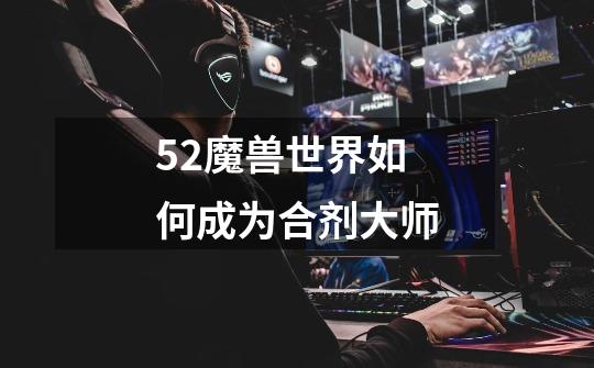 5.2魔兽世界如何成为合剂大师-第1张-游戏信息-龙启网