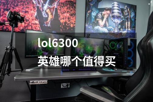 lol6300英雄哪个值得买-第1张-游戏信息-龙启网