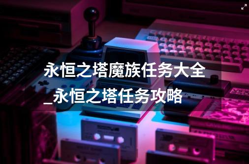 永恒之塔魔族任务大全_永恒之塔任务攻略-第1张-游戏信息-龙启网
