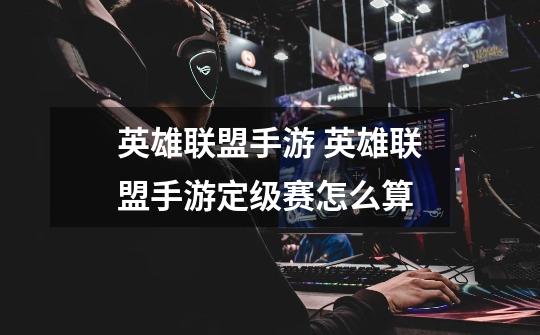 英雄联盟手游 英雄联盟手游定级赛怎么算-第1张-游戏信息-龙启网
