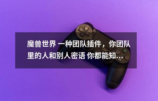 魔兽世界 一种团队插件,你团队里的人和别人密语 你都能知道 但是不能看到内容,记得以前开荒黑海山团长说-第1张-游戏信息-龙启网