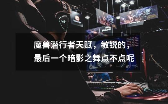 魔兽潜行者天赋,敏锐的,最后一个暗影之舞点不点呢-第1张-游戏信息-龙启网