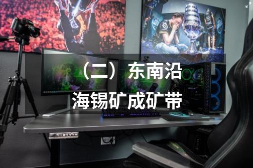 (二)东南沿海锡矿成矿带-第1张-游戏信息-龙启网