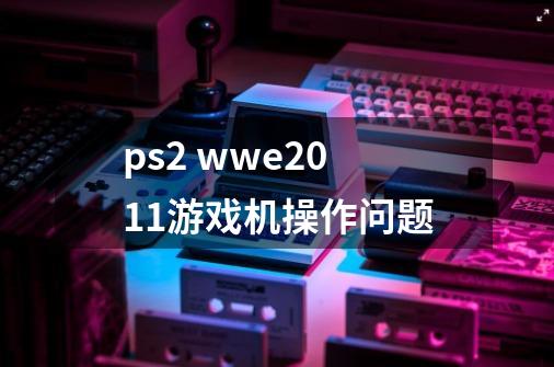 ps2 wwe2011游戏机操作问题-第1张-游戏信息-龙启网