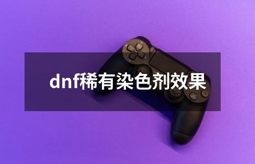 dnf稀有染色剂效果-第1张-游戏信息-龙启网